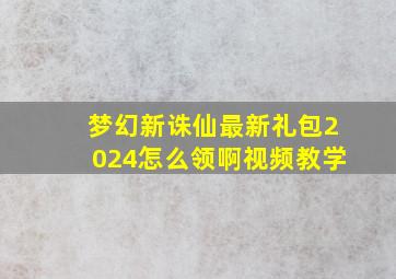 梦幻新诛仙最新礼包2024怎么领啊视频教学