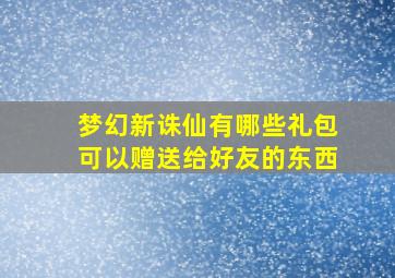 梦幻新诛仙有哪些礼包可以赠送给好友的东西