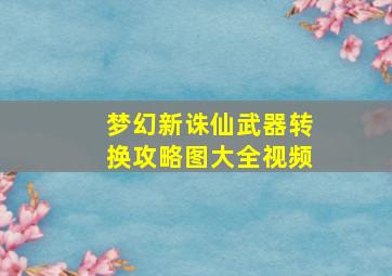 梦幻新诛仙武器转换攻略图大全视频