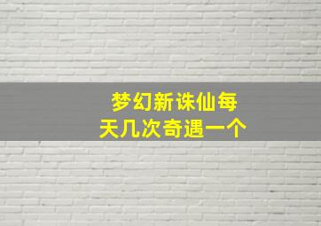 梦幻新诛仙每天几次奇遇一个