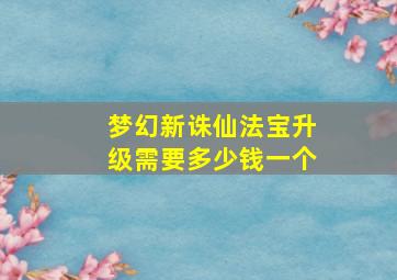 梦幻新诛仙法宝升级需要多少钱一个