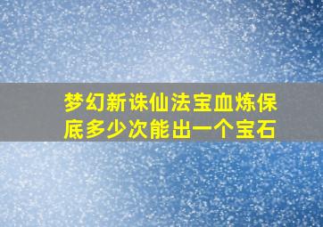 梦幻新诛仙法宝血炼保底多少次能出一个宝石