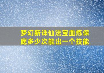 梦幻新诛仙法宝血炼保底多少次能出一个技能