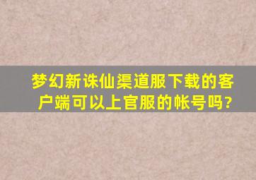 梦幻新诛仙渠道服下载的客户端可以上官服的帐号吗?