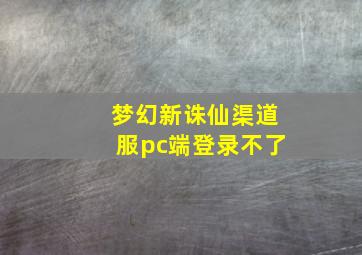 梦幻新诛仙渠道服pc端登录不了