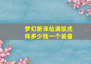 梦幻新诛仙满级虎阵多少钱一个装备