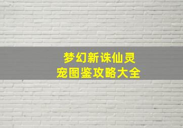 梦幻新诛仙灵宠图鉴攻略大全