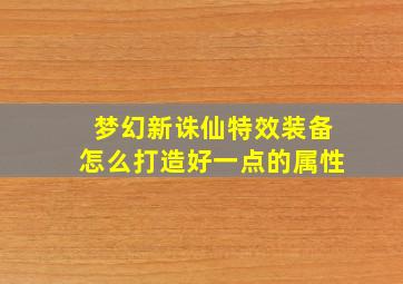 梦幻新诛仙特效装备怎么打造好一点的属性