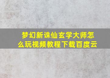 梦幻新诛仙玄学大师怎么玩视频教程下载百度云