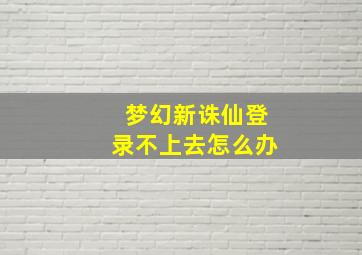 梦幻新诛仙登录不上去怎么办