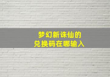 梦幻新诛仙的兑换码在哪输入