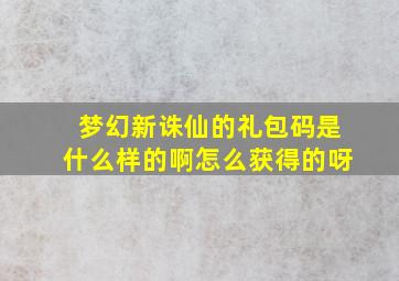 梦幻新诛仙的礼包码是什么样的啊怎么获得的呀