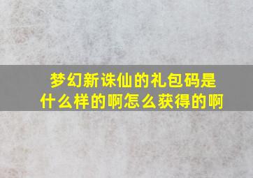 梦幻新诛仙的礼包码是什么样的啊怎么获得的啊