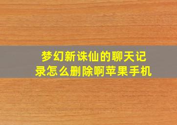 梦幻新诛仙的聊天记录怎么删除啊苹果手机