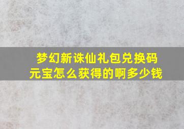 梦幻新诛仙礼包兑换码元宝怎么获得的啊多少钱