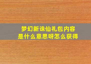 梦幻新诛仙礼包内容是什么意思呀怎么获得