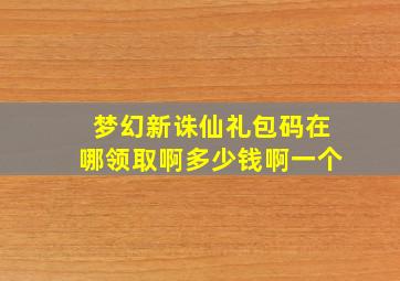 梦幻新诛仙礼包码在哪领取啊多少钱啊一个