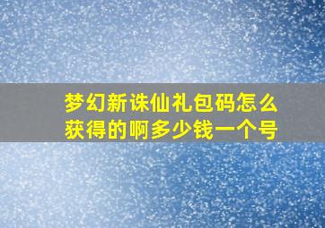 梦幻新诛仙礼包码怎么获得的啊多少钱一个号