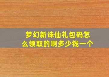 梦幻新诛仙礼包码怎么领取的啊多少钱一个