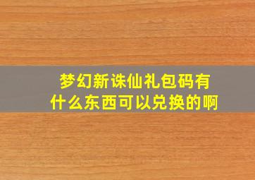 梦幻新诛仙礼包码有什么东西可以兑换的啊