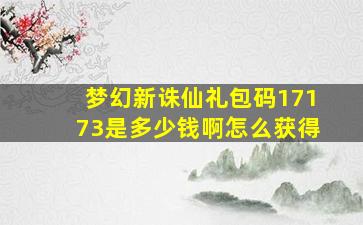 梦幻新诛仙礼包码17173是多少钱啊怎么获得