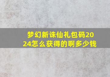 梦幻新诛仙礼包码2024怎么获得的啊多少钱