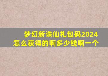 梦幻新诛仙礼包码2024怎么获得的啊多少钱啊一个