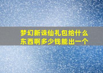 梦幻新诛仙礼包给什么东西啊多少钱能出一个