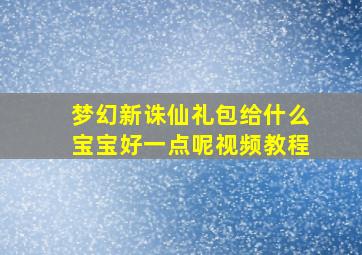 梦幻新诛仙礼包给什么宝宝好一点呢视频教程