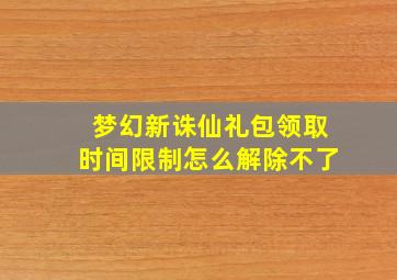 梦幻新诛仙礼包领取时间限制怎么解除不了