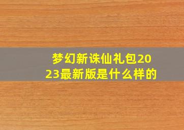 梦幻新诛仙礼包2023最新版是什么样的