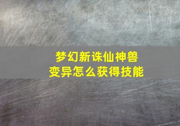 梦幻新诛仙神兽变异怎么获得技能