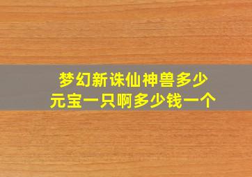 梦幻新诛仙神兽多少元宝一只啊多少钱一个