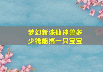 梦幻新诛仙神兽多少钱能搞一只宝宝