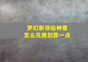 梦幻新诛仙神兽怎么兑换划算一点