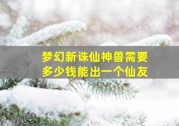 梦幻新诛仙神兽需要多少钱能出一个仙友