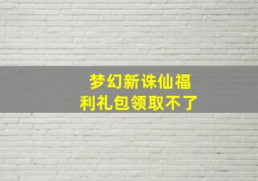 梦幻新诛仙福利礼包领取不了