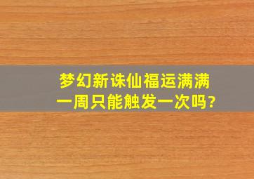 梦幻新诛仙福运满满一周只能触发一次吗?