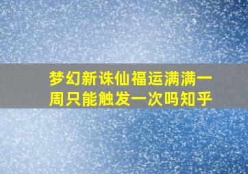 梦幻新诛仙福运满满一周只能触发一次吗知乎