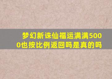 梦幻新诛仙福运满满5000也按比例返回吗是真的吗