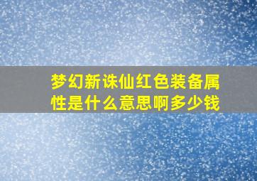 梦幻新诛仙红色装备属性是什么意思啊多少钱