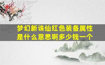 梦幻新诛仙红色装备属性是什么意思啊多少钱一个