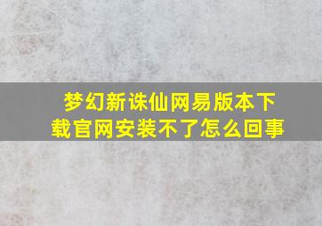 梦幻新诛仙网易版本下载官网安装不了怎么回事