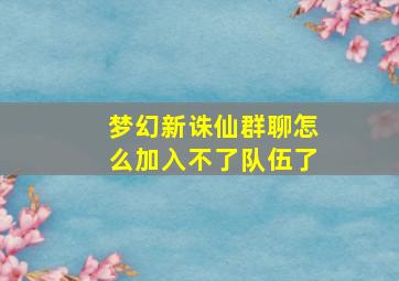 梦幻新诛仙群聊怎么加入不了队伍了