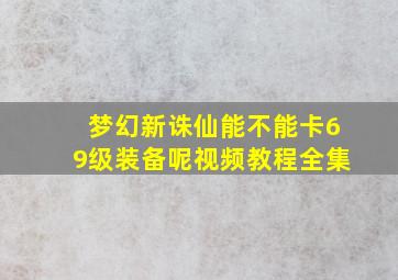 梦幻新诛仙能不能卡69级装备呢视频教程全集