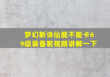 梦幻新诛仙能不能卡69级装备呢视频讲解一下