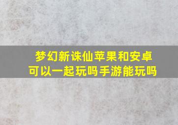 梦幻新诛仙苹果和安卓可以一起玩吗手游能玩吗