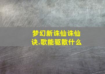 梦幻新诛仙诛仙诀.歌能驱散什么