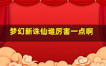 梦幻新诛仙谁厉害一点啊