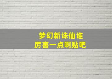 梦幻新诛仙谁厉害一点啊贴吧